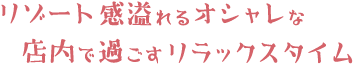 リゾート感溢れるオシャレな店内で過ごすリラックスタイム