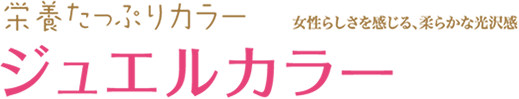 栄養たっぷりカラー 女性らしさを感じる、柔らかな光沢感 ジュエルカラー